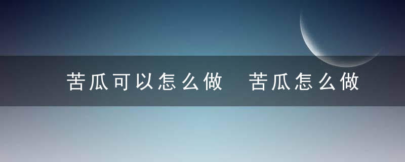 苦瓜可以怎么做 苦瓜怎么做好吃